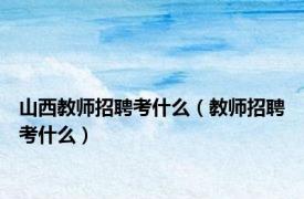 山西教师招聘考什么（教师招聘考什么）