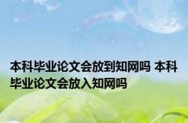 本科毕业论文会放到知网吗 本科毕业论文会放入知网吗