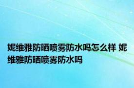 妮维雅防晒喷雾防水吗怎么样 妮维雅防晒喷雾防水吗