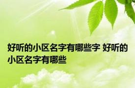 好听的小区名字有哪些字 好听的小区名字有哪些