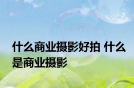 什么商业摄影好拍 什么是商业摄影