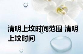 清明上坟时间范围 清明上坟时间