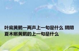 叶底黄鹂一两声上一句是什么 阴阴夏木啭黄鹂的上一句是什么