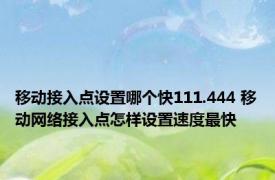 移动接入点设置哪个快111.444 移动网络接入点怎样设置速度最快