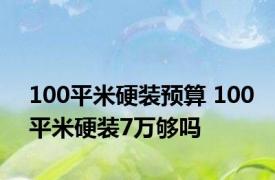 100平米硬装预算 100平米硬装7万够吗