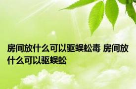 房间放什么可以驱蜈蚣毒 房间放什么可以驱蜈蚣