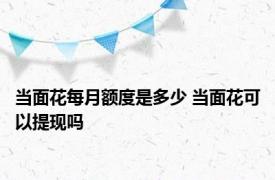 当面花每月额度是多少 当面花可以提现吗