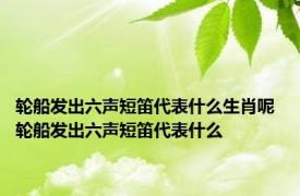 轮船发出六声短笛代表什么生肖呢 轮船发出六声短笛代表什么