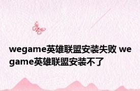 wegame英雄联盟安装失败 wegame英雄联盟安装不了