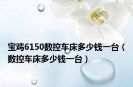 宝鸡6150数控车床多少钱一台（数控车床多少钱一台）