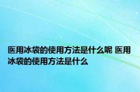 医用冰袋的使用方法是什么呢 医用冰袋的使用方法是什么