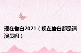 现在告白2021（现在告白都是请演员吗）