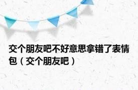 交个朋友吧不好意思拿错了表情包（交个朋友吧）