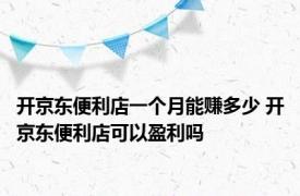 开京东便利店一个月能赚多少 开京东便利店可以盈利吗