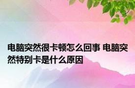 电脑突然很卡顿怎么回事 电脑突然特别卡是什么原因