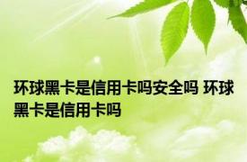 环球黑卡是信用卡吗安全吗 环球黑卡是信用卡吗