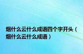 烟什么云什么成语四个字开头（烟什么云什么成语）