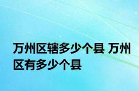 万州区辖多少个县 万州区有多少个县