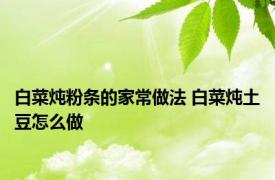 白菜炖粉条的家常做法 白菜炖土豆怎么做