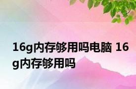 16g内存够用吗电脑 16g内存够用吗