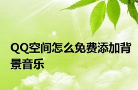 QQ空间怎么免费添加背景音乐