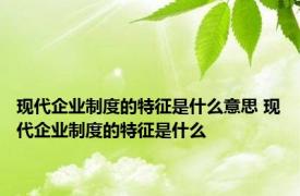 现代企业制度的特征是什么意思 现代企业制度的特征是什么