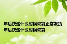 年后快递什么时候恢复正常发货 年后快递什么时候恢复