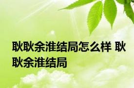 耿耿余淮结局怎么样 耿耿余淮结局