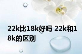 22k比18k好吗 22k和18k的区别