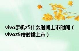 vivo手机z5什么时间上市时间（vivoz5啥时候上市）