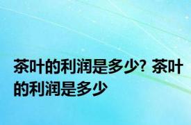 茶叶的利润是多少? 茶叶的利润是多少