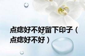 点痣好不好留下印子（点痣好不好）