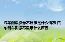 汽车倒车影像不显示是什么情况 汽车倒车影像不显示什么原因