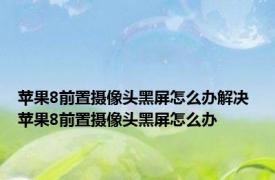 苹果8前置摄像头黑屏怎么办解决 苹果8前置摄像头黑屏怎么办