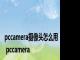 pccamera摄像头怎么用 pccamera 