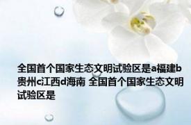 全国首个国家生态文明试验区是a福建b贵州c江西d海南 全国首个国家生态文明试验区是