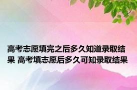 高考志愿填完之后多久知道录取结果 高考填志愿后多久可知录取结果