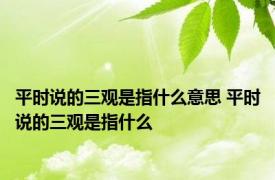 平时说的三观是指什么意思 平时说的三观是指什么