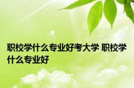 职校学什么专业好考大学 职校学什么专业好