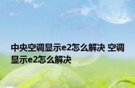 中央空调显示e2怎么解决 空调显示e2怎么解决