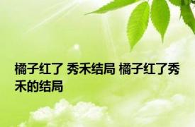 橘子红了 秀禾结局 橘子红了秀禾的结局