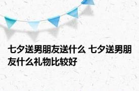 七夕送男朋友送什么 七夕送男朋友什么礼物比较好