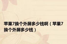 苹果7换个外屏多少钱啊（苹果7换个外屏多少钱）