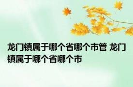 龙门镇属于哪个省哪个市管 龙门镇属于哪个省哪个市