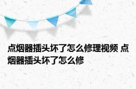 点烟器插头坏了怎么修理视频 点烟器插头坏了怎么修