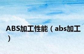 ABS加工性能（abs加工）