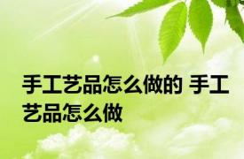 手工艺品怎么做的 手工艺品怎么做