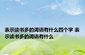 表示读书多的词语有什么四个字 表示读书多的词语有什么