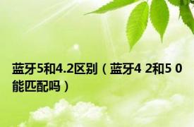 蓝牙5和4.2区别（蓝牙4 2和5 0能匹配吗）