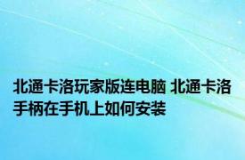 北通卡洛玩家版连电脑 北通卡洛手柄在手机上如何安装